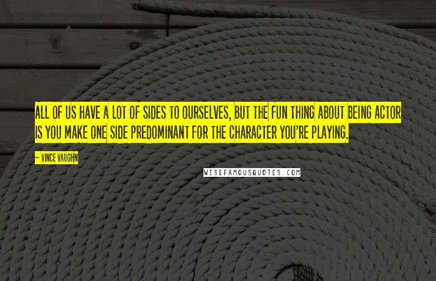 Vince Vaughn Quotes: All of us have a lot of sides to ourselves, but the fun thing about being actor is you make one side predominant for the character you're playing.