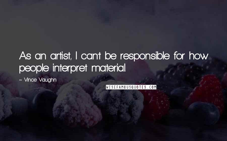 Vince Vaughn Quotes: As an artist, I can't be responsible for how people interpret material.