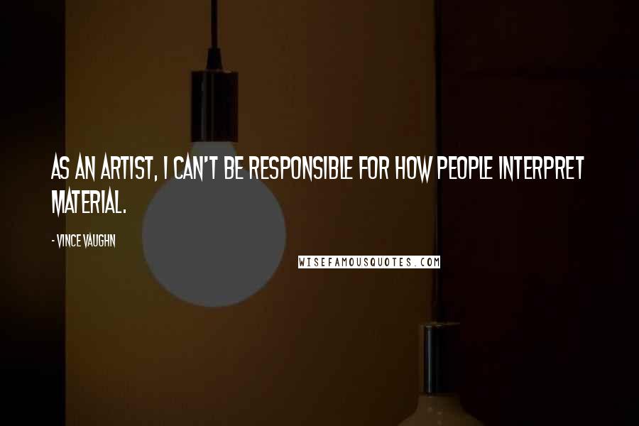 Vince Vaughn Quotes: As an artist, I can't be responsible for how people interpret material.