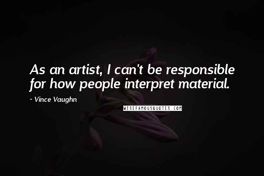 Vince Vaughn Quotes: As an artist, I can't be responsible for how people interpret material.