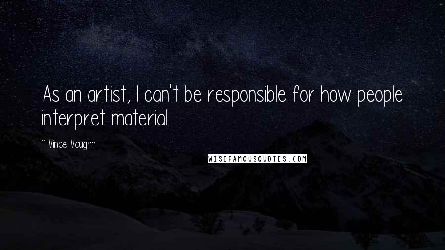 Vince Vaughn Quotes: As an artist, I can't be responsible for how people interpret material.
