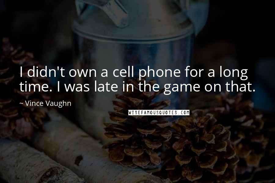 Vince Vaughn Quotes: I didn't own a cell phone for a long time. I was late in the game on that.