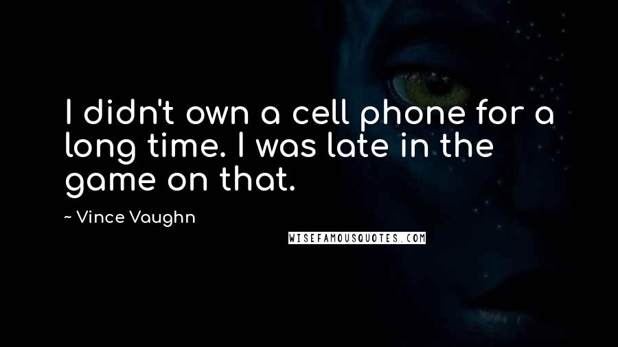 Vince Vaughn Quotes: I didn't own a cell phone for a long time. I was late in the game on that.