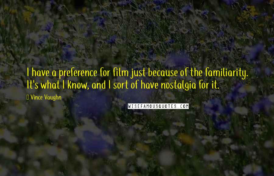 Vince Vaughn Quotes: I have a preference for film just because of the familiarity. It's what I know, and I sort of have nostalgia for it.