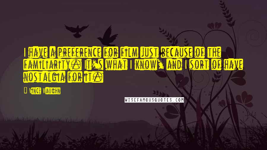 Vince Vaughn Quotes: I have a preference for film just because of the familiarity. It's what I know, and I sort of have nostalgia for it.