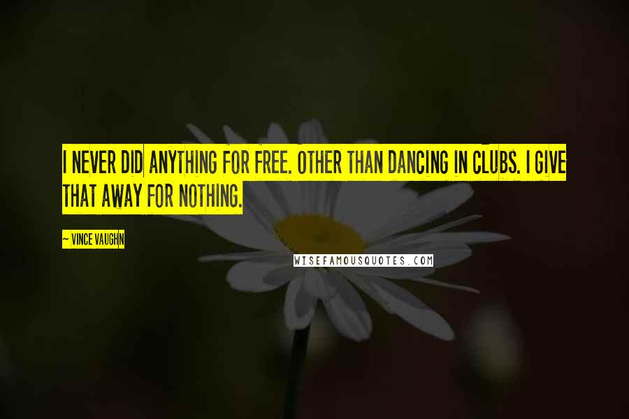 Vince Vaughn Quotes: I never did anything for free. Other than dancing in clubs. I give that away for nothing.