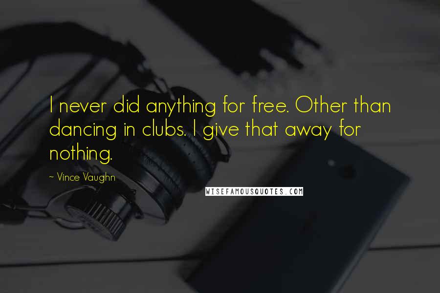 Vince Vaughn Quotes: I never did anything for free. Other than dancing in clubs. I give that away for nothing.