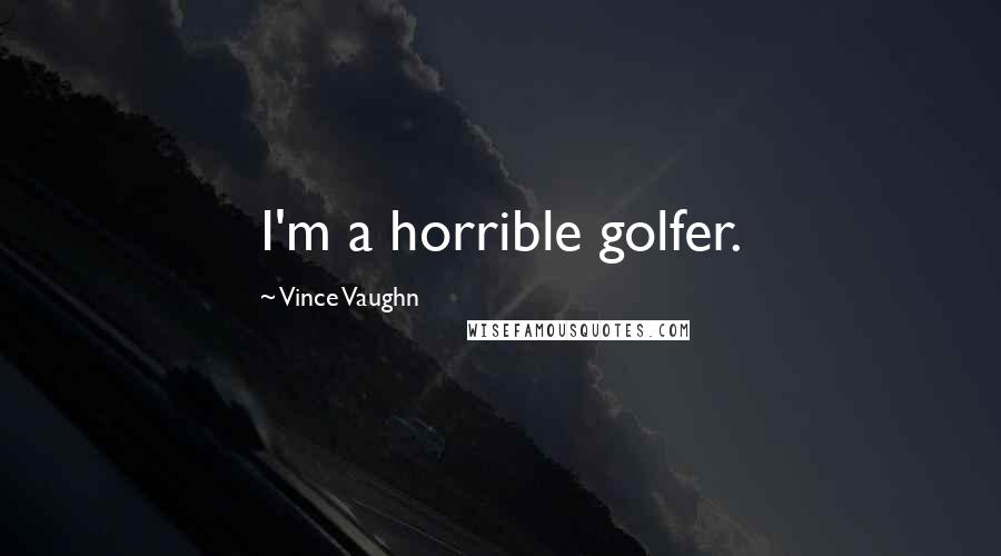 Vince Vaughn Quotes: I'm a horrible golfer.