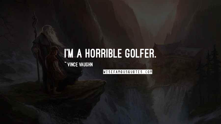 Vince Vaughn Quotes: I'm a horrible golfer.