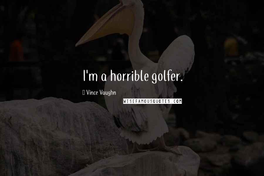 Vince Vaughn Quotes: I'm a horrible golfer.