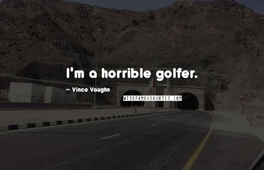 Vince Vaughn Quotes: I'm a horrible golfer.