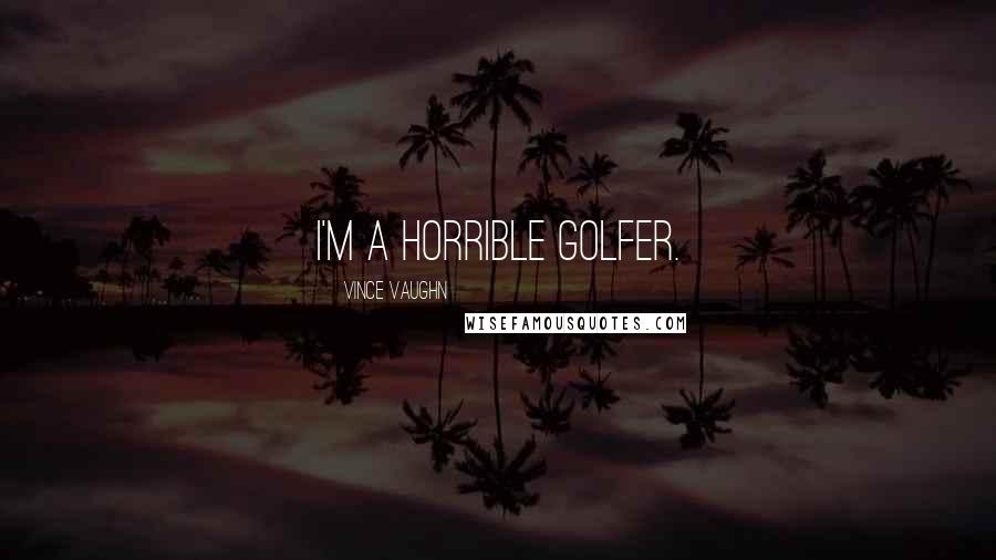 Vince Vaughn Quotes: I'm a horrible golfer.