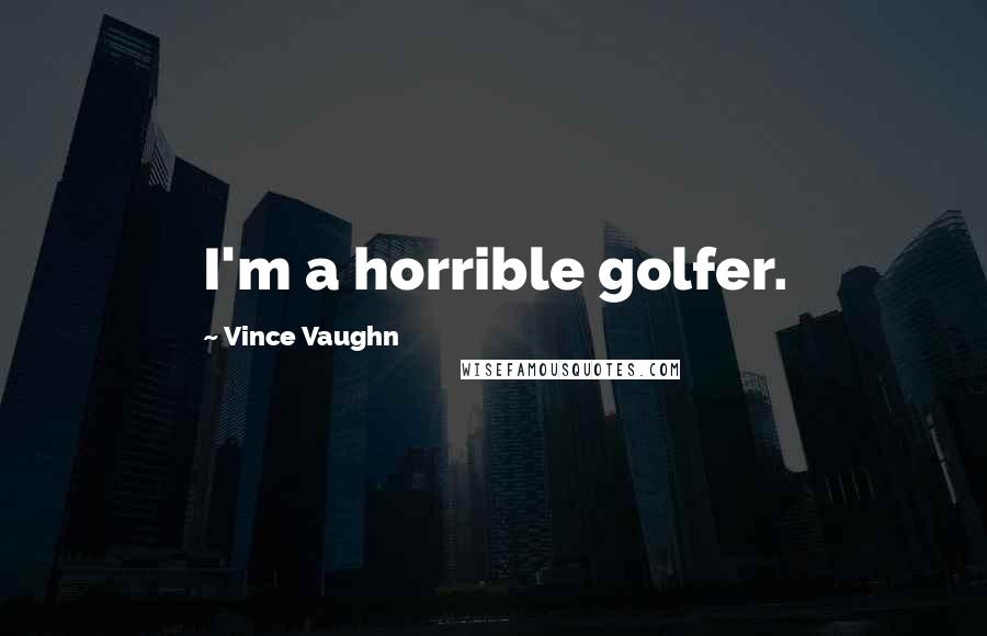 Vince Vaughn Quotes: I'm a horrible golfer.