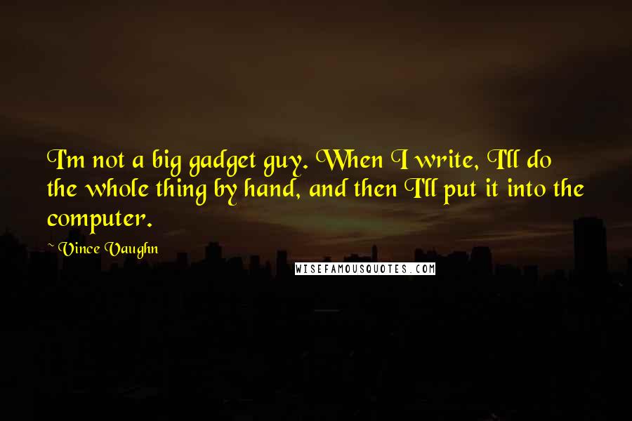Vince Vaughn Quotes: I'm not a big gadget guy. When I write, I'll do the whole thing by hand, and then I'll put it into the computer.