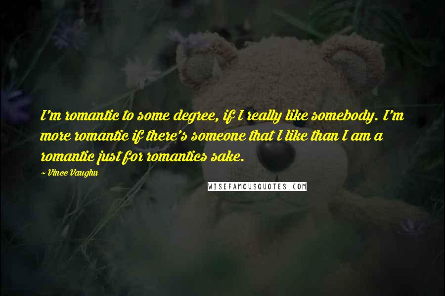 Vince Vaughn Quotes: I'm romantic to some degree, if I really like somebody. I'm more romantic if there's someone that I like than I am a romantic just for romantics sake.