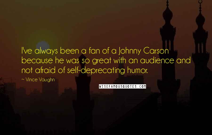 Vince Vaughn Quotes: I've always been a fan of a Johnny Carson because he was so great with an audience and not afraid of self-deprecating humor.