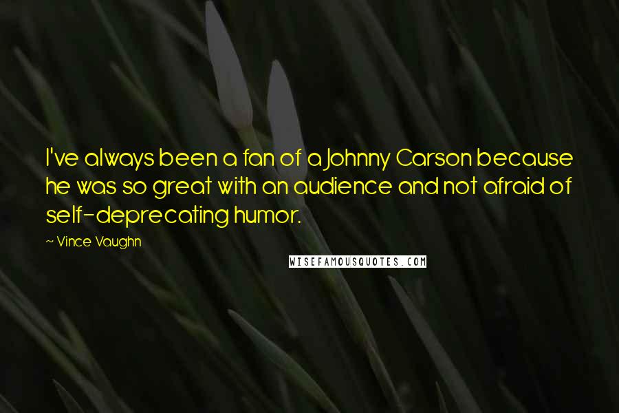 Vince Vaughn Quotes: I've always been a fan of a Johnny Carson because he was so great with an audience and not afraid of self-deprecating humor.