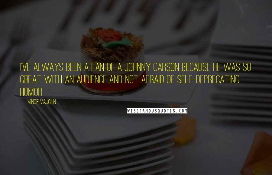 Vince Vaughn Quotes: I've always been a fan of a Johnny Carson because he was so great with an audience and not afraid of self-deprecating humor.