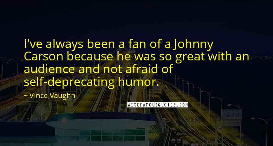 Vince Vaughn Quotes: I've always been a fan of a Johnny Carson because he was so great with an audience and not afraid of self-deprecating humor.