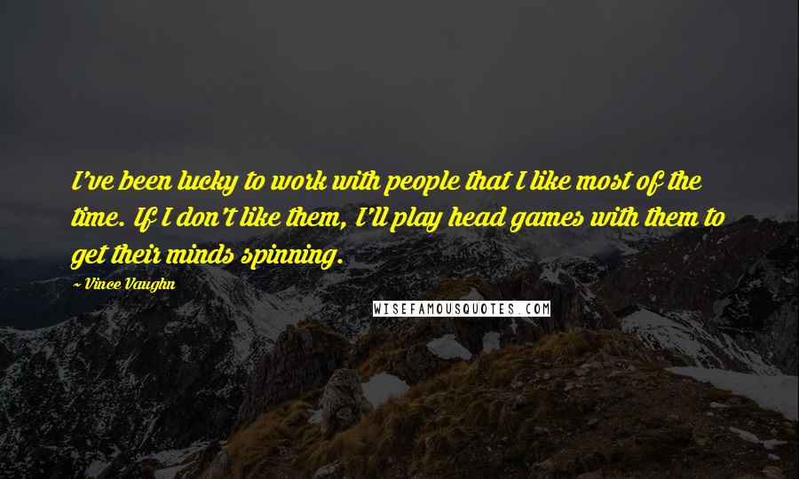 Vince Vaughn Quotes: I've been lucky to work with people that I like most of the time. If I don't like them, I'll play head games with them to get their minds spinning.