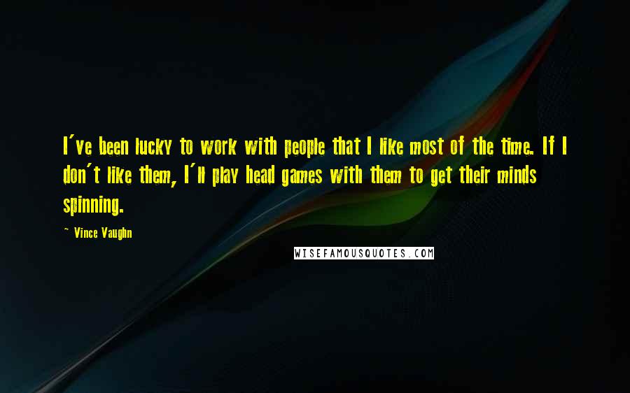 Vince Vaughn Quotes: I've been lucky to work with people that I like most of the time. If I don't like them, I'll play head games with them to get their minds spinning.