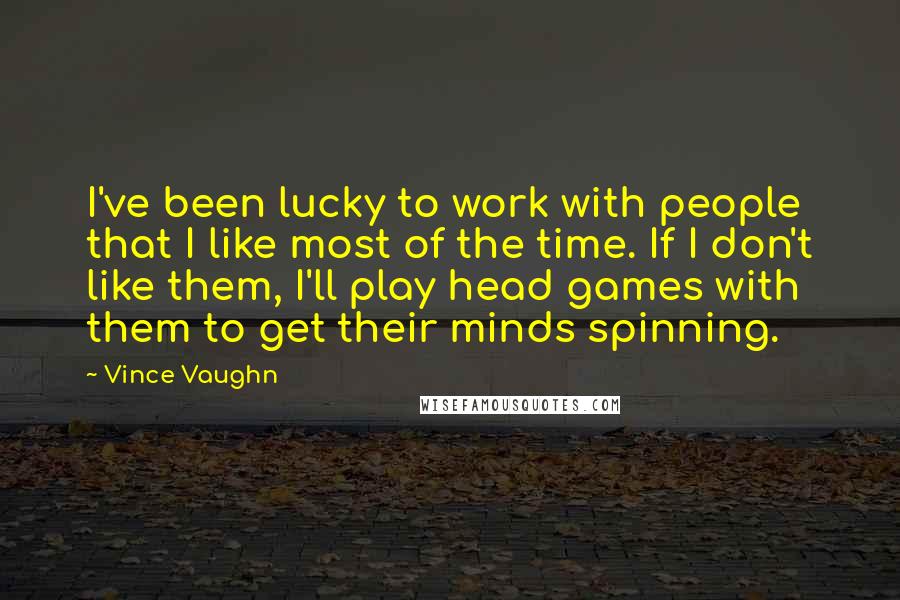 Vince Vaughn Quotes: I've been lucky to work with people that I like most of the time. If I don't like them, I'll play head games with them to get their minds spinning.
