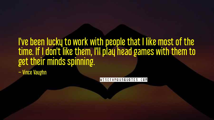 Vince Vaughn Quotes: I've been lucky to work with people that I like most of the time. If I don't like them, I'll play head games with them to get their minds spinning.