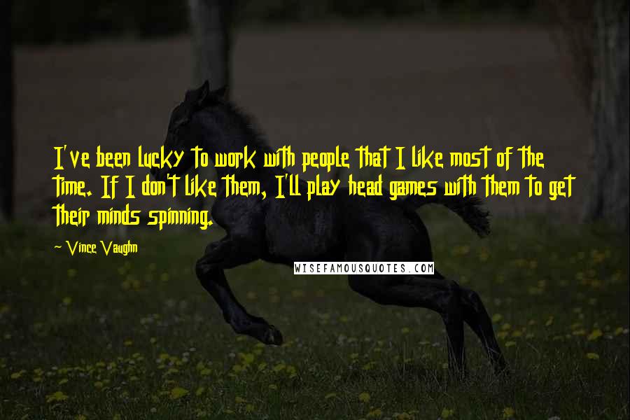 Vince Vaughn Quotes: I've been lucky to work with people that I like most of the time. If I don't like them, I'll play head games with them to get their minds spinning.