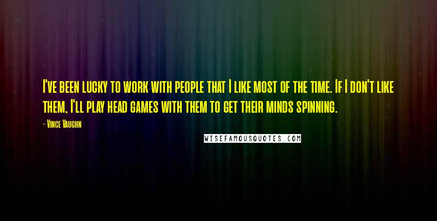 Vince Vaughn Quotes: I've been lucky to work with people that I like most of the time. If I don't like them, I'll play head games with them to get their minds spinning.