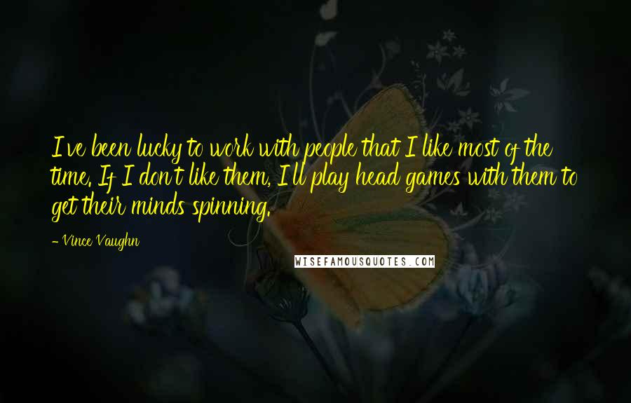 Vince Vaughn Quotes: I've been lucky to work with people that I like most of the time. If I don't like them, I'll play head games with them to get their minds spinning.