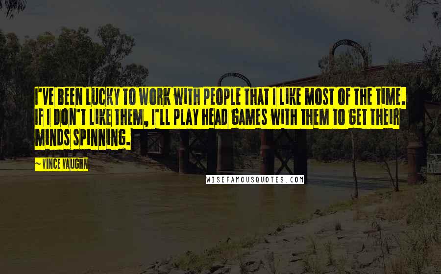 Vince Vaughn Quotes: I've been lucky to work with people that I like most of the time. If I don't like them, I'll play head games with them to get their minds spinning.