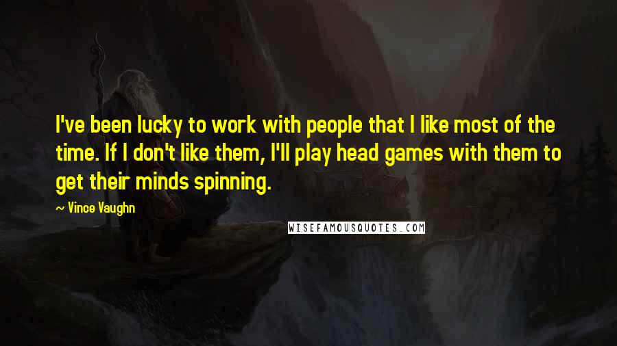 Vince Vaughn Quotes: I've been lucky to work with people that I like most of the time. If I don't like them, I'll play head games with them to get their minds spinning.