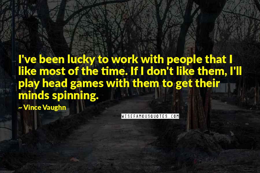 Vince Vaughn Quotes: I've been lucky to work with people that I like most of the time. If I don't like them, I'll play head games with them to get their minds spinning.