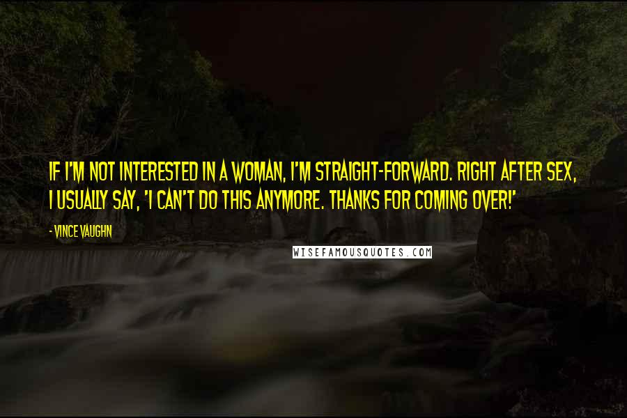 Vince Vaughn Quotes: If I'm not interested in a woman, I'm straight-forward. Right after sex, I usually say, 'I can't do this anymore. Thanks for coming over!'