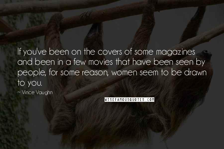 Vince Vaughn Quotes: If you've been on the covers of some magazines and been in a few movies that have been seen by people, for some reason, women seem to be drawn to you.