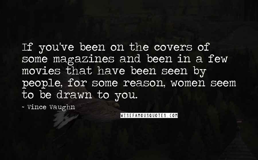 Vince Vaughn Quotes: If you've been on the covers of some magazines and been in a few movies that have been seen by people, for some reason, women seem to be drawn to you.
