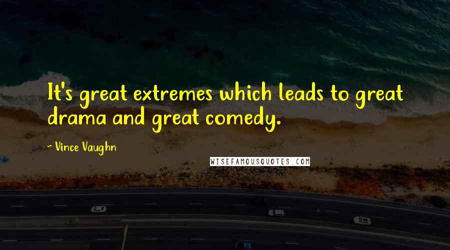Vince Vaughn Quotes: It's great extremes which leads to great drama and great comedy.