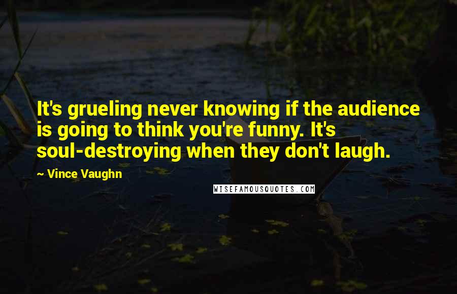 Vince Vaughn Quotes: It's grueling never knowing if the audience is going to think you're funny. It's soul-destroying when they don't laugh.