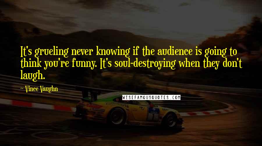 Vince Vaughn Quotes: It's grueling never knowing if the audience is going to think you're funny. It's soul-destroying when they don't laugh.