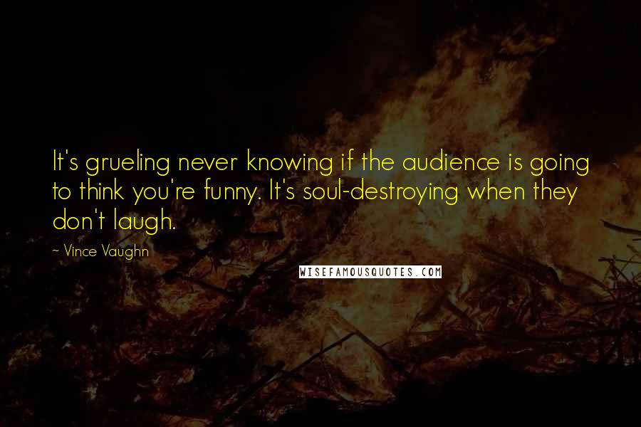 Vince Vaughn Quotes: It's grueling never knowing if the audience is going to think you're funny. It's soul-destroying when they don't laugh.