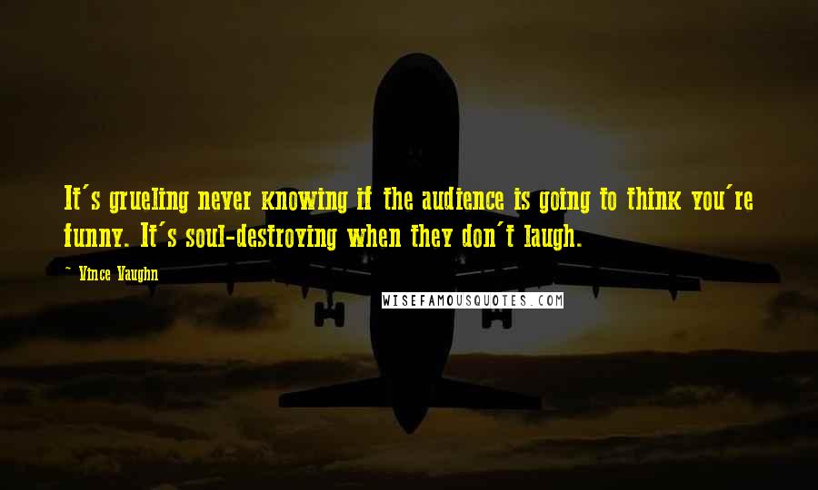 Vince Vaughn Quotes: It's grueling never knowing if the audience is going to think you're funny. It's soul-destroying when they don't laugh.