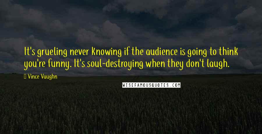 Vince Vaughn Quotes: It's grueling never knowing if the audience is going to think you're funny. It's soul-destroying when they don't laugh.