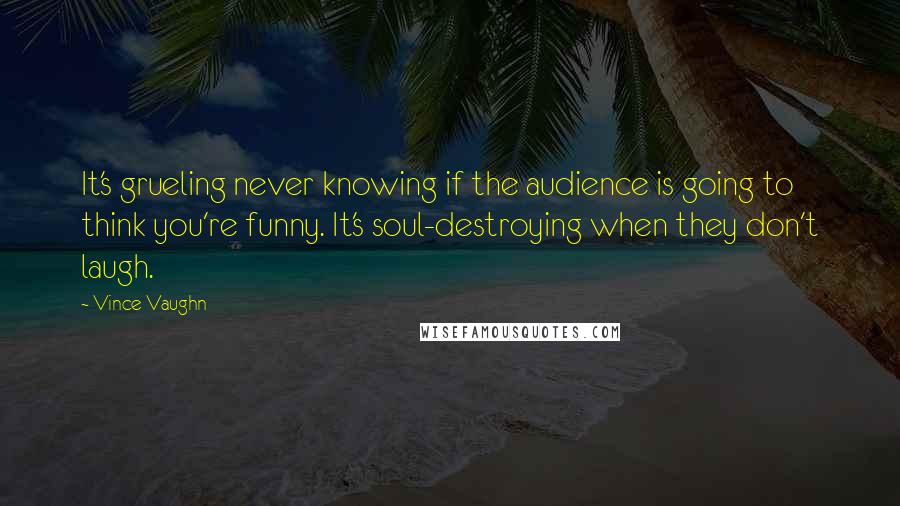 Vince Vaughn Quotes: It's grueling never knowing if the audience is going to think you're funny. It's soul-destroying when they don't laugh.