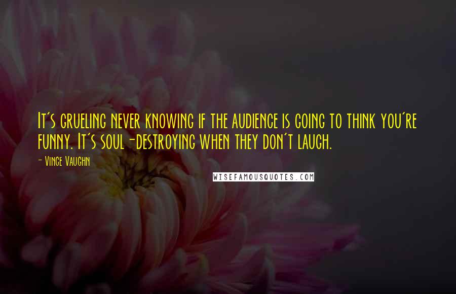 Vince Vaughn Quotes: It's grueling never knowing if the audience is going to think you're funny. It's soul-destroying when they don't laugh.