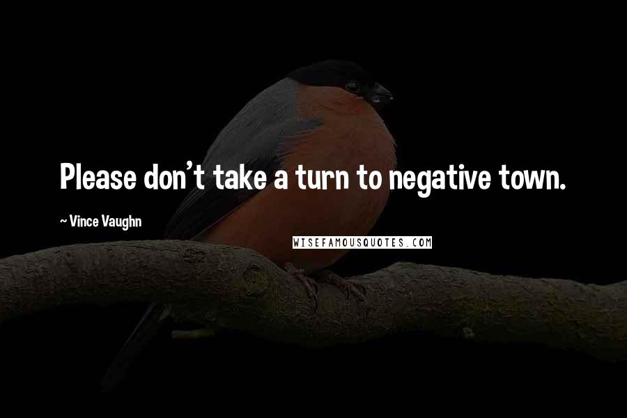 Vince Vaughn Quotes: Please don't take a turn to negative town.