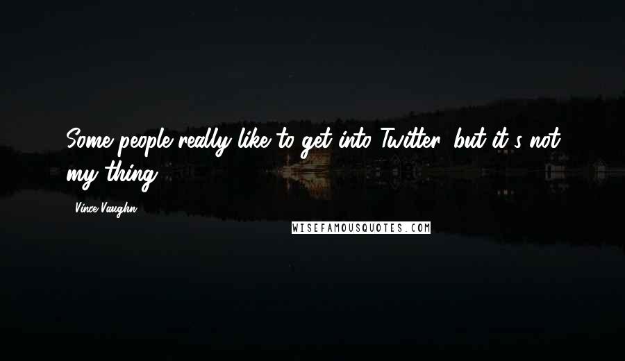 Vince Vaughn Quotes: Some people really like to get into Twitter, but it's not my thing.