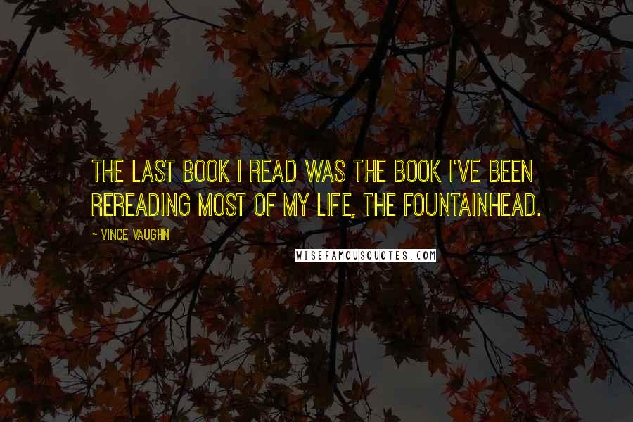 Vince Vaughn Quotes: The last book I read was the book I've been rereading most of my life, The Fountainhead.