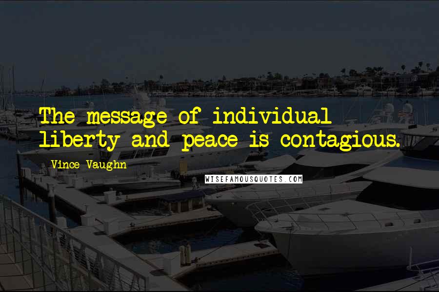 Vince Vaughn Quotes: The message of individual liberty and peace is contagious.
