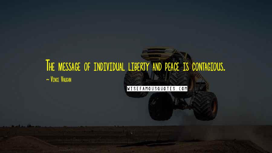 Vince Vaughn Quotes: The message of individual liberty and peace is contagious.