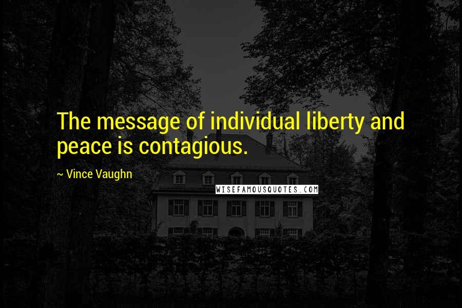 Vince Vaughn Quotes: The message of individual liberty and peace is contagious.